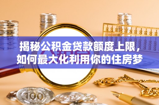 渝中揭秘公积金贷款额度上限，如何最大化利用你的住房梦想资金？