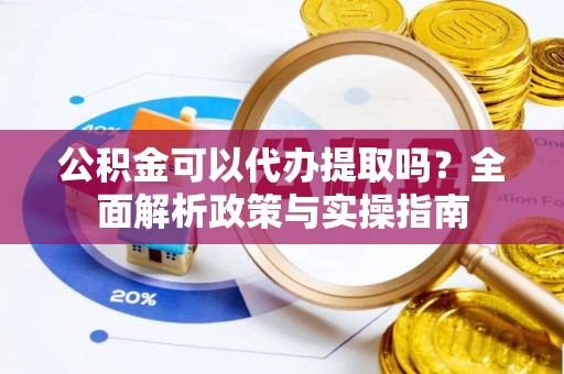 渝中公积金可以代办提取吗？全面解析政策与实操指南