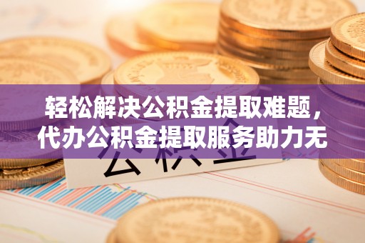 渝中轻松解决公积金提取难题，代办公积金提取服务助力无忧生活