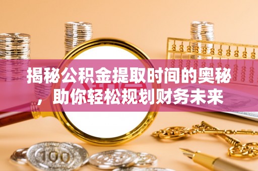 渝中揭秘公积金提取时间的奥秘，助你轻松规划财务未来