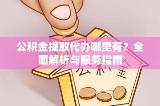 渝中公积金提取代办哪里有？全面解析与服务指南