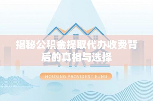 渝中揭秘公积金提取代办收费背后的真相与选择