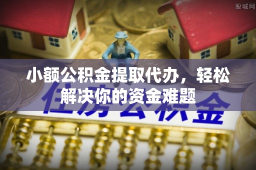 渝中小额公积金提取代办，轻松解决你的资金难题