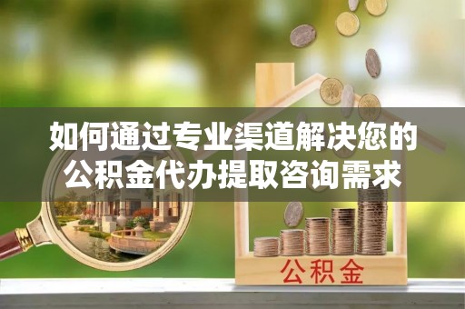 渝中如何通过专业渠道解决您的公积金代办提取咨询需求