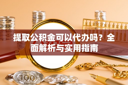 渝中提取公积金可以代办吗？全面解析与实用指南