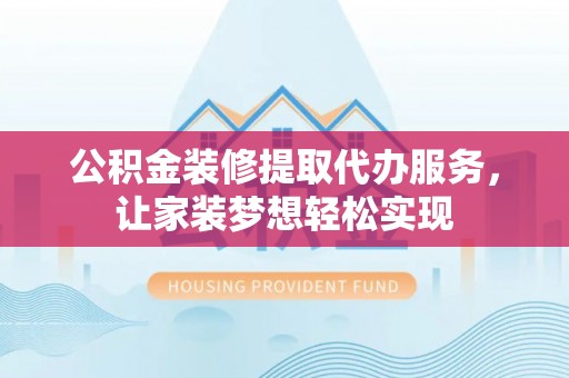 渝中公积金装修提取代办服务，让家装梦想轻松实现