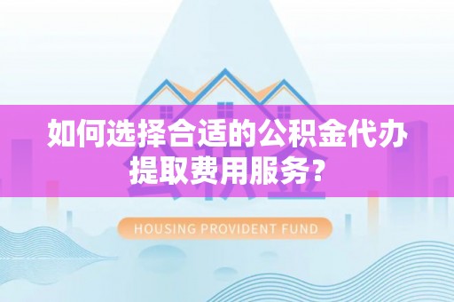 渝中如何选择合适的公积金代办提取费用服务？