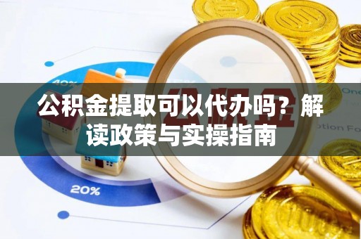 渝中公积金提取可以代办吗？解读政策与实操指南