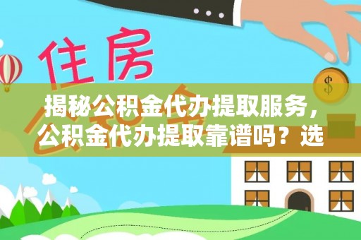 渝中揭秘公积金代办提取服务，公积金代办提取靠谱吗？选择需谨慎
