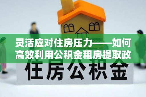 渝中灵活应对住房压力——如何高效利用公积金租房提取政策
