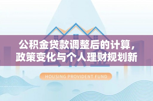 渝中公积金贷款调整后的计算，政策变化与个人理财规划新思路