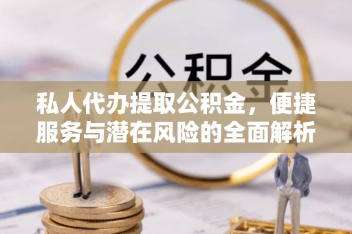 渝中私人代办提取公积金，便捷服务与潜在风险的全面解析