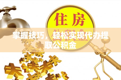渝中掌握技巧，轻松实现代办提取公积金