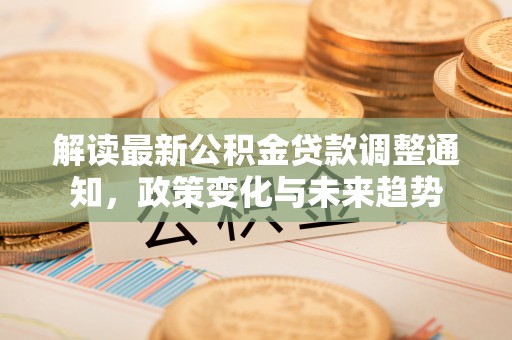 渝中解读最新公积金贷款调整通知，政策变化与未来趋势