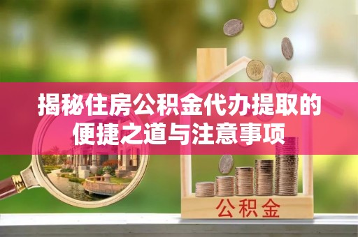 渝中揭秘住房公积金代办提取的便捷之道与注意事项
