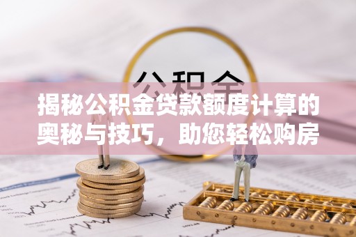 渝中揭秘公积金贷款额度计算的奥秘与技巧，助您轻松购房