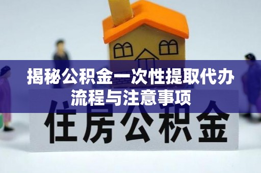 渝中揭秘公积金一次性提取代办流程与注意事项