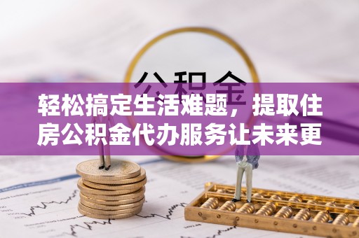 渝中轻松搞定生活难题，提取住房公积金代办服务让未来更安心