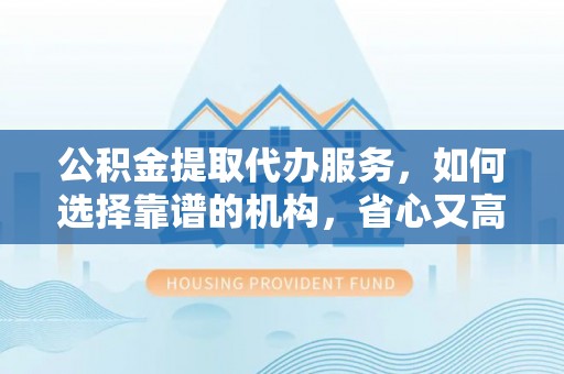 渝中公积金提取代办服务，如何选择靠谱的机构，省心又高效