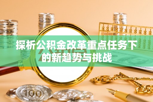 渝中探析公积金改革重点任务下的新趋势与挑战