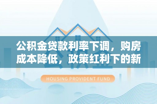 渝中公积金贷款利率下调，购房成本降低，政策红利下的新机遇