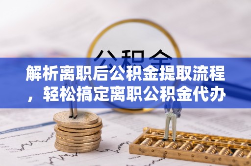 渝中解析离职后公积金提取流程，轻松搞定离职公积金代办提取手续