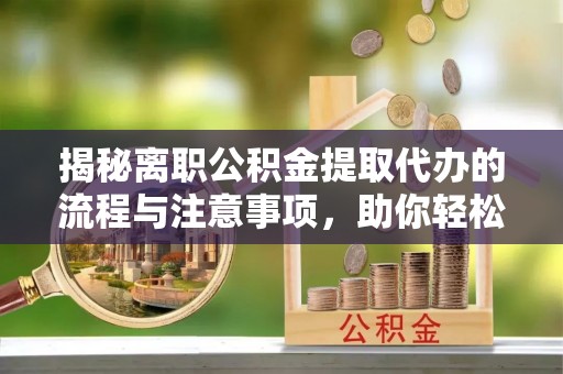 渝中揭秘离职公积金提取代办的流程与注意事项，助你轻松拿回属于你的钱！