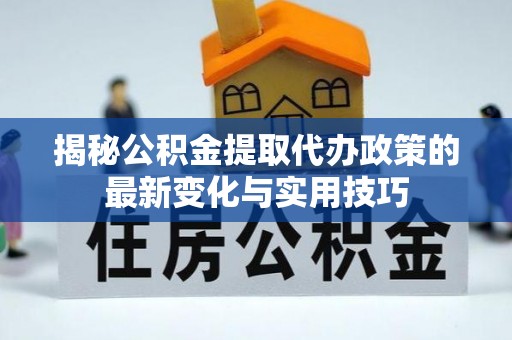 渝中揭秘公积金提取代办政策的最新变化与实用技巧