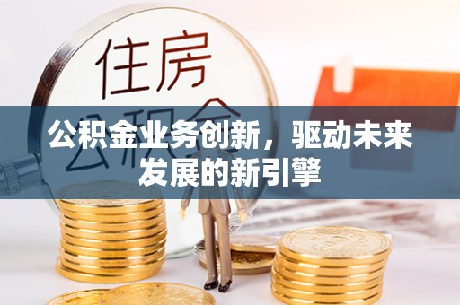 渝中公积金业务创新，驱动未来发展的新引擎