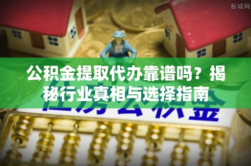 渝中公积金提取代办靠谱吗？揭秘行业真相与选择指南