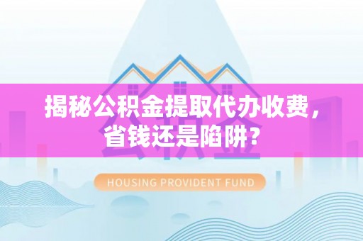 渝中揭秘公积金提取代办收费，省钱还是陷阱？