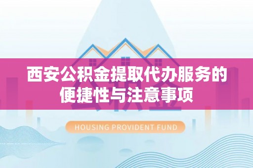 渝中西安公积金提取代办服务的便捷性与注意事项