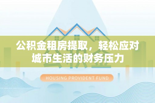 渝中公积金租房提取，轻松应对城市生活的财务压力