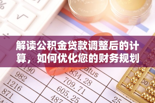 渝中解读公积金贷款调整后的计算，如何优化您的财务规划