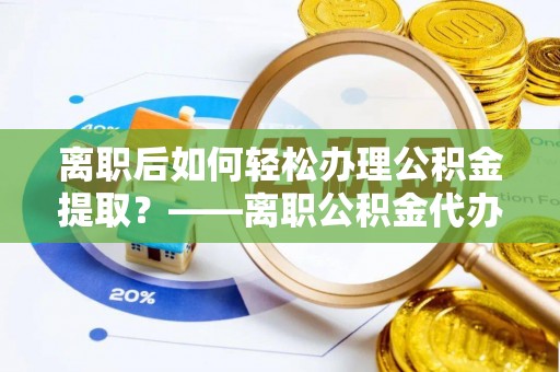 渝中离职后如何轻松办理公积金提取？——离职公积金代办提取服务详解