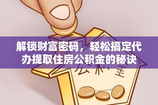 渝中解锁财富密码，轻松搞定代办提取住房公积金的秘诀