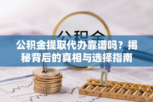 渝中公积金提取代办靠谱吗？揭秘背后的真相与选择指南