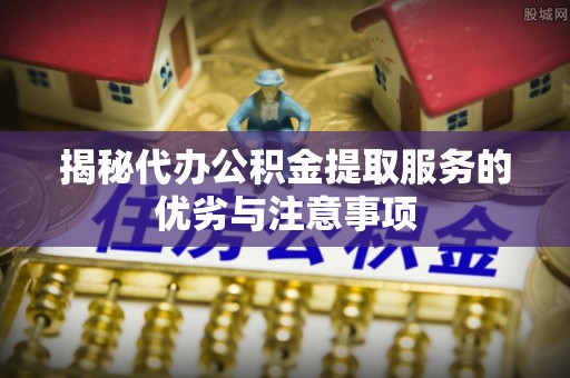 渝中揭秘代办公积金提取服务的优劣与注意事项