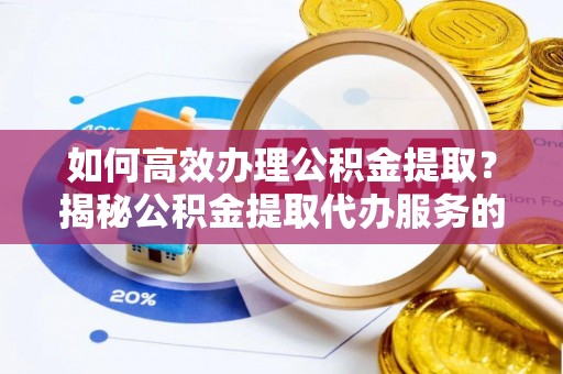 渝中如何高效办理公积金提取？揭秘公积金提取代办服务的优势与注意事项