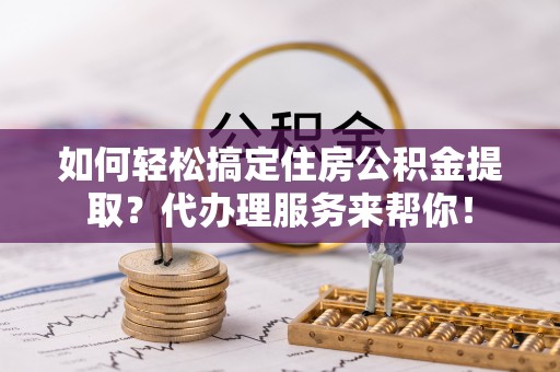 渝中如何轻松搞定住房公积金提取？代办理服务来帮你！