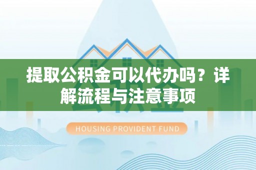 渝中提取公积金可以代办吗？详解流程与注意事项