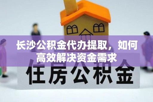 渝中长沙公积金代办提取，如何高效解决资金需求
