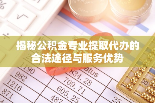 渝中揭秘公积金专业提取代办的合法途径与服务优势