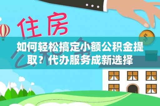 渝中如何轻松搞定小额公积金提取？代办服务成新选择