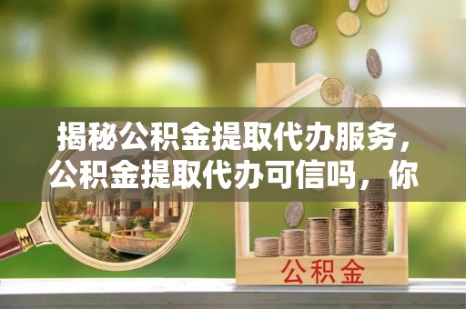 渝中揭秘公积金提取代办服务，公积金提取代办可信吗，你需要知道的真相