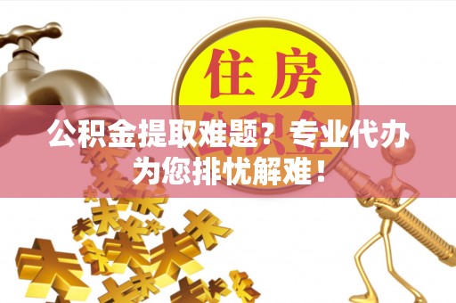 渝中公积金提取难题？专业代办为您排忧解难！