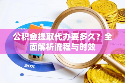 渝中公积金提取代办要多久？全面解析流程与时效