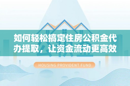 渝中如何轻松搞定住房公积金代办提取，让资金流动更高效