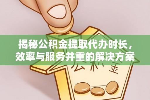 渝中揭秘公积金提取代办时长，效率与服务并重的解决方案