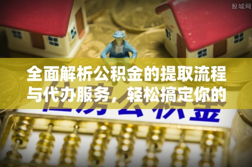 渝中全面解析公积金的提取流程与代办服务，轻松搞定你的公积金咨询代办提取